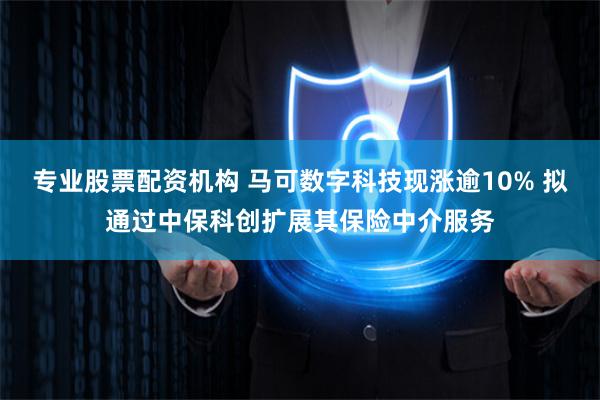 专业股票配资机构 马可数字科技现涨逾10% 拟通过中保科创扩展其保险中介服务