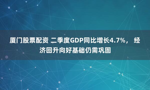 厦门股票配资 二季度GDP同比增长4.7%， 经济回升向好基础仍需巩固
