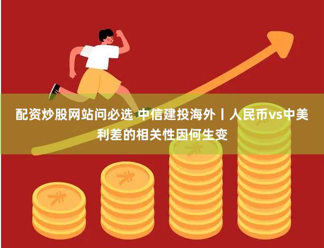 配资炒股网站问必选 中信建投海外丨人民币vs中美利差的相关性因何生变