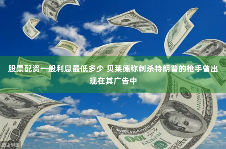 股票配资一般利息最低多少 贝莱德称刺杀特朗普的枪手曾出现在其广告中