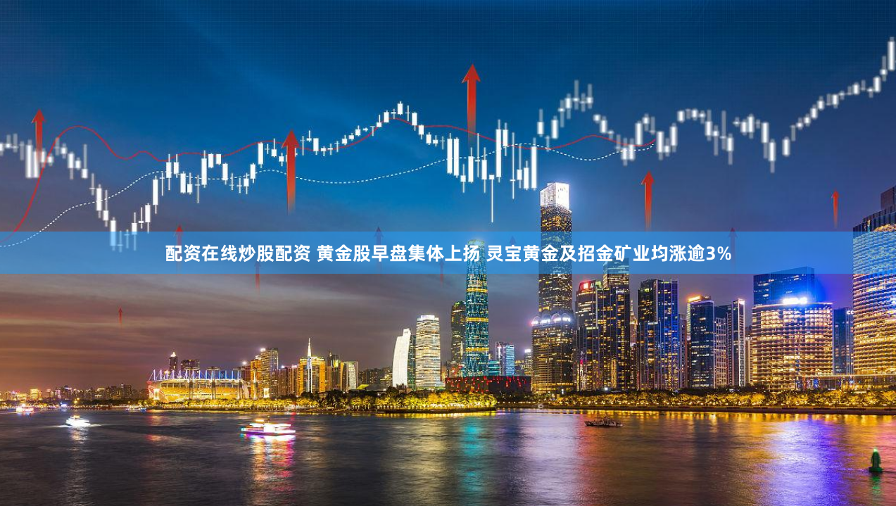 配资在线炒股配资 黄金股早盘集体上扬 灵宝黄金及招金矿业均涨逾3%
