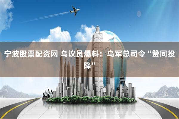 宁波股票配资网 乌议员爆料：乌军总司令“赞同投降”