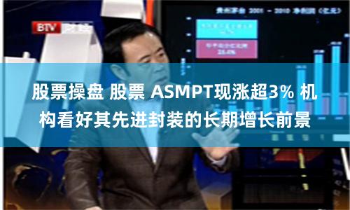 股票操盘 股票 ASMPT现涨超3% 机构看好其先进封装的长期增长前景