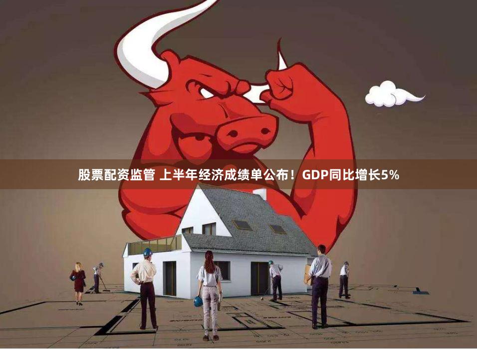 股票配资监管 上半年经济成绩单公布！GDP同比增长5%