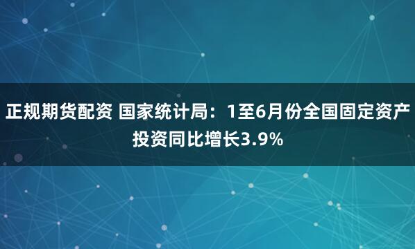 正规期货配资 国家统计局：1至6月份全国固定资产投资同比增长3.9%