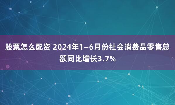 股票怎么配资 2024年1—6月份社会消费品零售总额同比增长3.7%