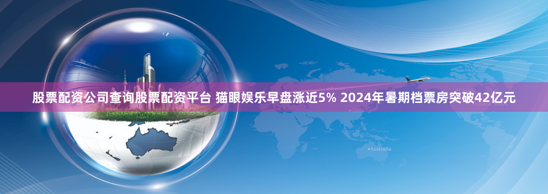 股票配资公司查询股票配资平台 猫眼娱乐早盘涨近5% 2024年暑期档票房突破42亿元