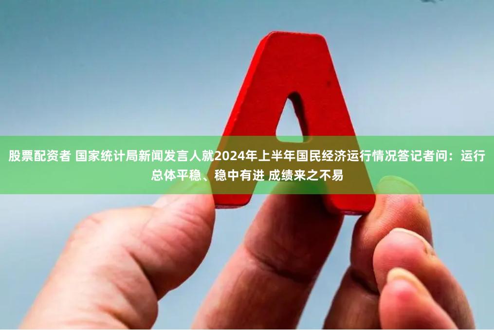 股票配资者 国家统计局新闻发言人就2024年上半年国民经济运行情况答记者问：运行总体平稳、稳中有进 成绩来之不易