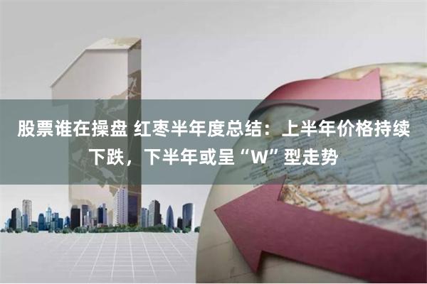 股票谁在操盘 红枣半年度总结：上半年价格持续下跌，下半年或呈“W”型走势