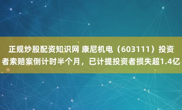 正规炒股配资知识网 康尼机电（603111）投资者索赔案倒计时半个月，已计提投资者损失超1.4亿