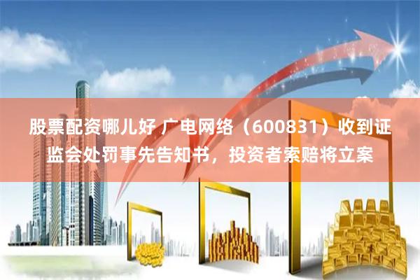 股票配资哪儿好 广电网络（600831）收到证监会处罚事先告知书，投资者索赔将立案