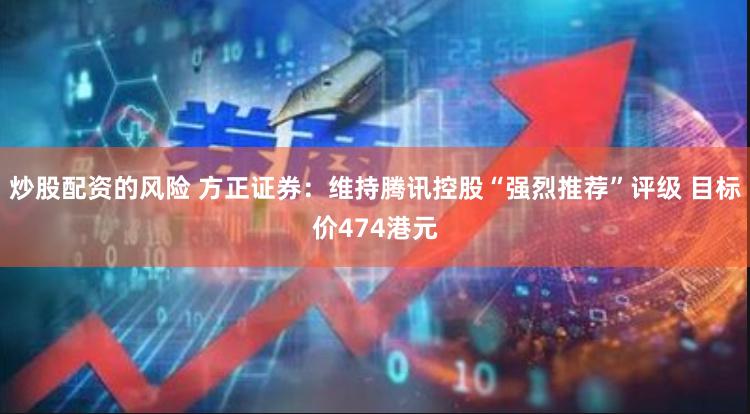 炒股配资的风险 方正证券：维持腾讯控股“强烈推荐”评级 目标价474港元