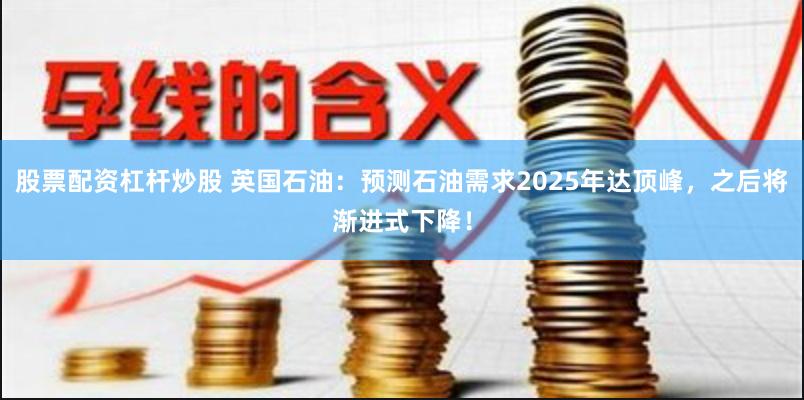 股票配资杠杆炒股 英国石油：预测石油需求2025年达顶峰，之后将渐进式下降！
