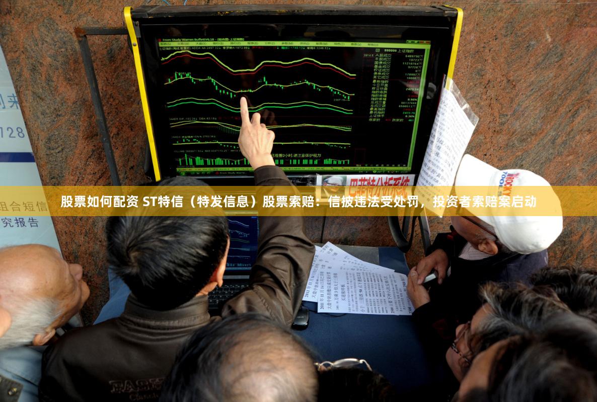 股票如何配资 ST特信（特发信息）股票索赔：信披违法受处罚，投资者索赔案启动