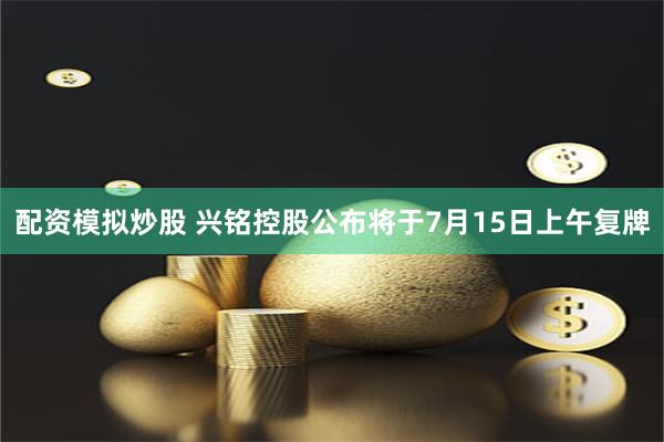 配资模拟炒股 兴铭控股公布将于7月15日上午复牌