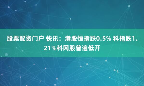 股票配资门户 快讯：港股恒指跌0.5% 科指跌1.21%科网股普遍低开