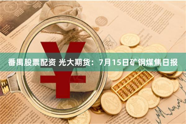番禺股票配资 光大期货：7月15日矿钢煤焦日报