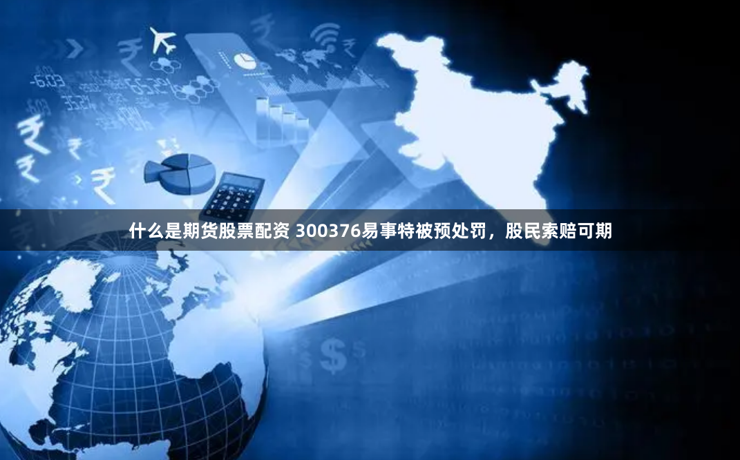 什么是期货股票配资 300376易事特被预处罚，股民索赔可期