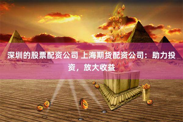 深圳的股票配资公司 上海期货配资公司：助力投资，放大收益
