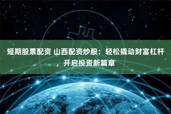 短期股票配资 山西配资炒股：轻松撬动财富杠杆，开启投资新篇章