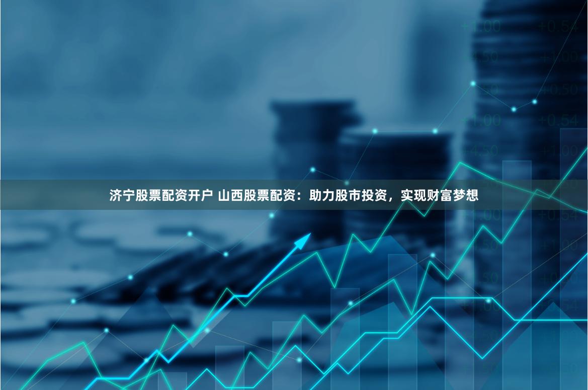 济宁股票配资开户 山西股票配资：助力股市投资，实现财富梦想