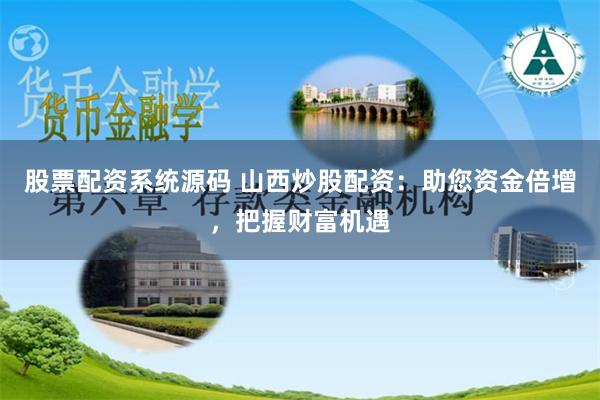 股票配资系统源码 山西炒股配资：助您资金倍增，把握财富机遇