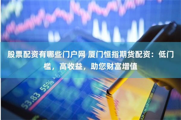 股票配资有哪些门户网 厦门恒指期货配资：低门槛，高收益，助您财富增值