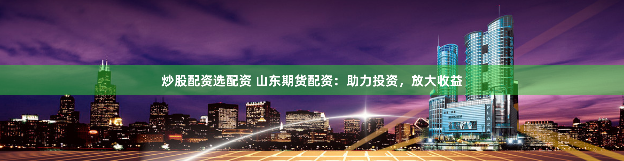 炒股配资选配资 山东期货配资：助力投资，放大收益