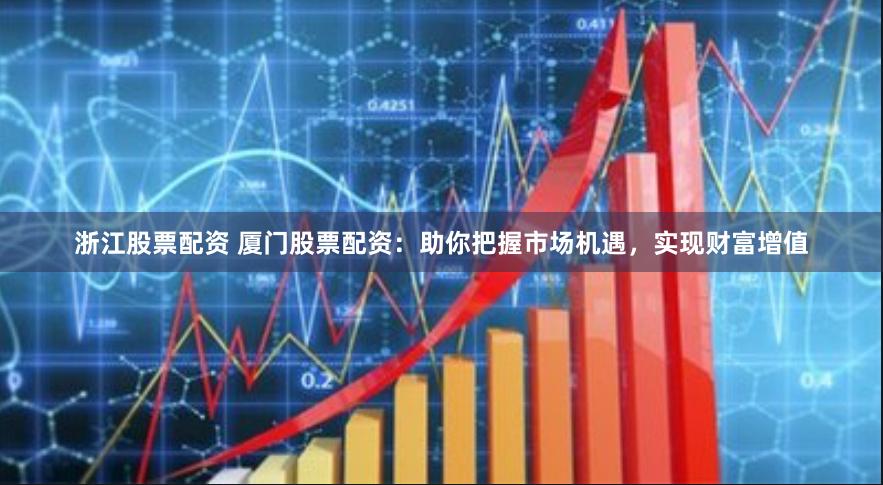 浙江股票配资 厦门股票配资：助你把握市场机遇，实现财富增值