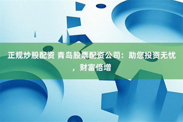 正规炒股配资 青岛股票配资公司：助您投资无忧，财富倍增