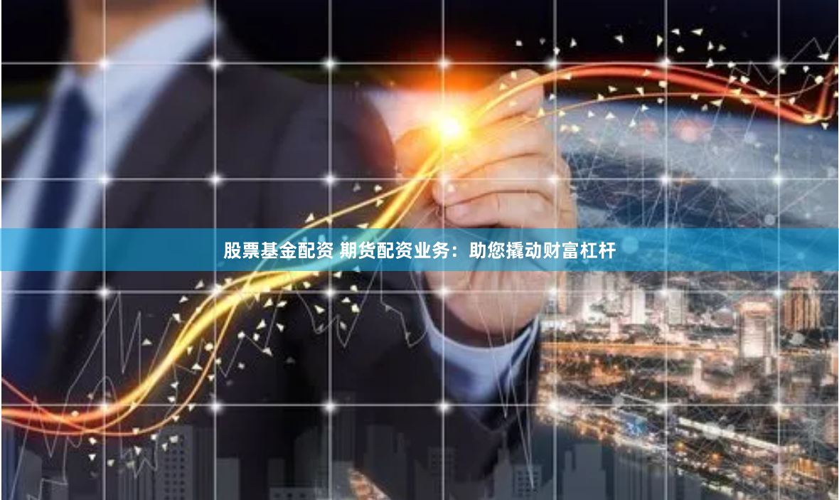 股票基金配资 期货配资业务：助您撬动财富杠杆