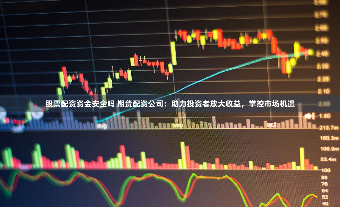 股票配资资金安全吗 期货配资公司：助力投资者放大收益，掌控市场机遇
