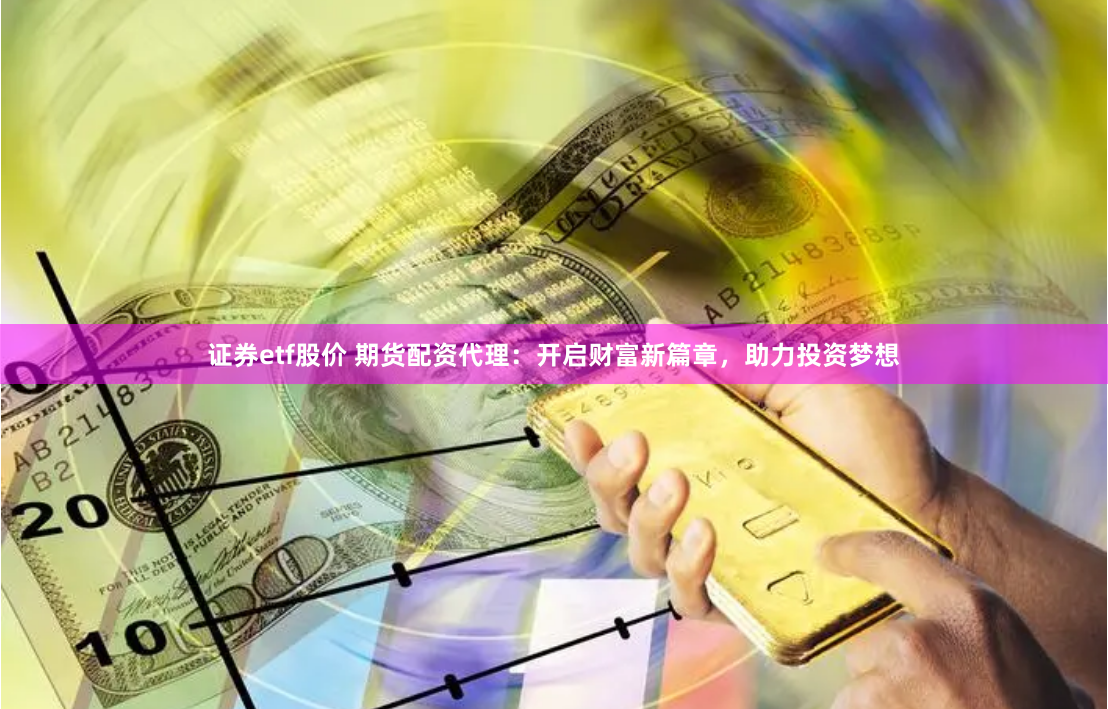 证券etf股价 期货配资代理：开启财富新篇章，助力投资梦想