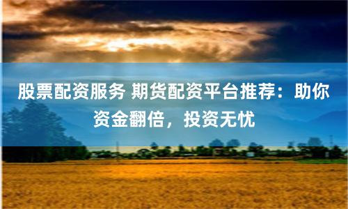 股票配资服务 期货配资平台推荐：助你资金翻倍，投资无忧