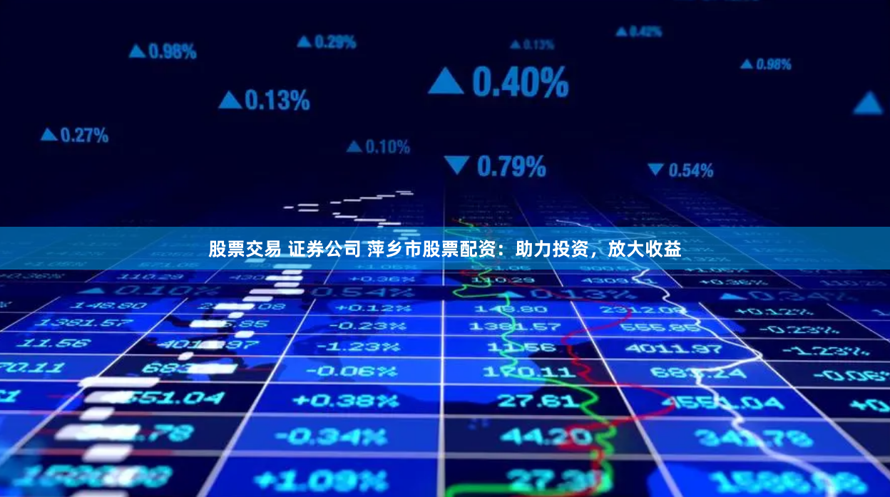 股票交易 证券公司 萍乡市股票配资：助力投资，放大收益