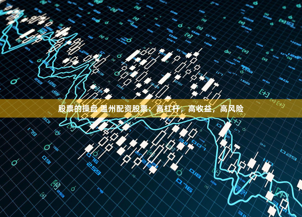股票的操盘 温州配资股票：高杠杆，高收益，高风险