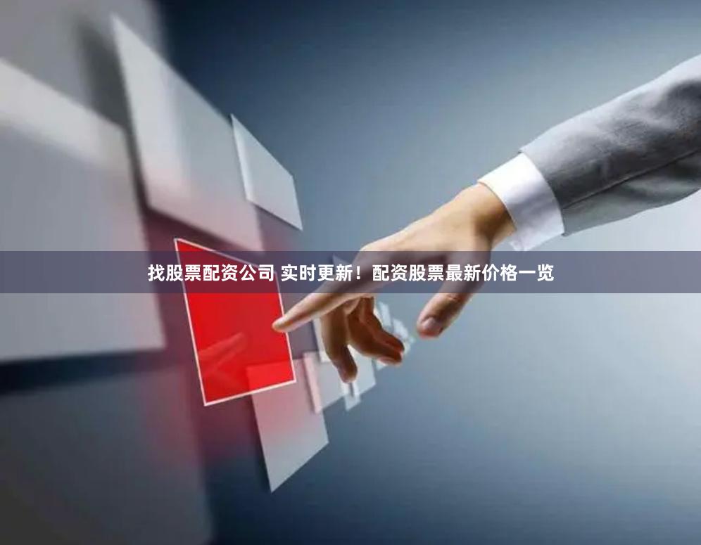 找股票配资公司 实时更新！配资股票最新价格一览