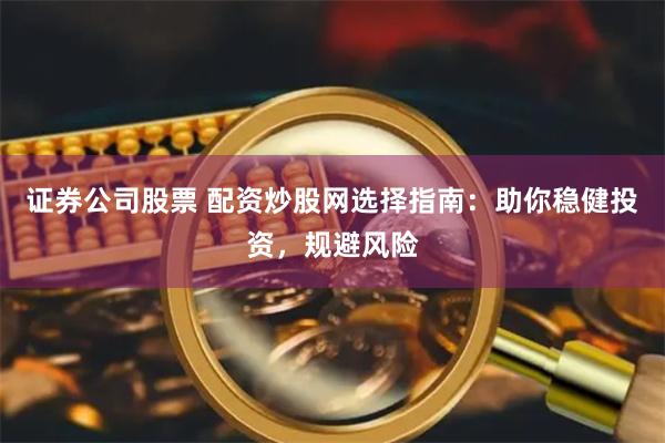 证券公司股票 配资炒股网选择指南：助你稳健投资，规避风险
