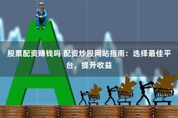 股票配资赚钱吗 配资炒股网站指南：选择最佳平台，提升收益