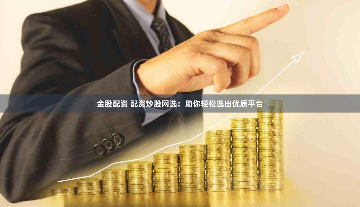 金股配资 配资炒股网选：助你轻松选出优质平台