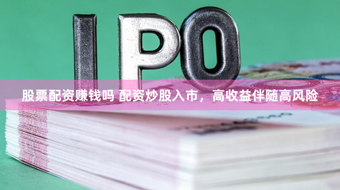 股票配资赚钱吗 配资炒股入市，高收益伴随高风险