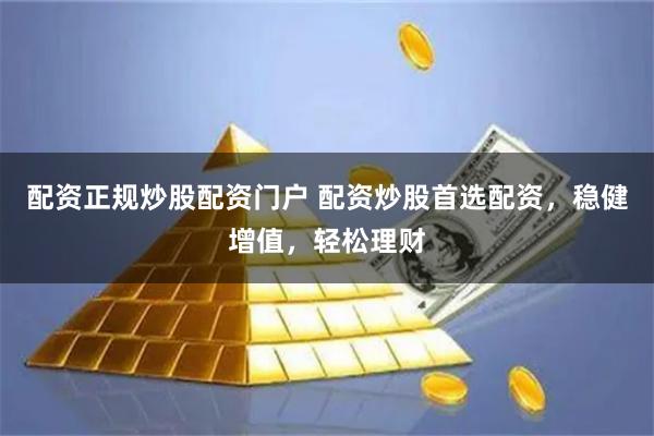 配资正规炒股配资门户 配资炒股首选配资，稳健增值，轻松理财