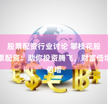 股票配资行业讨论 攀枝花股票配资：助你投资腾飞，财富倍增