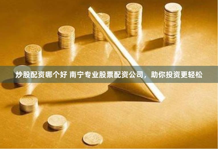 炒股配资哪个好 南宁专业股票配资公司，助你投资更轻松