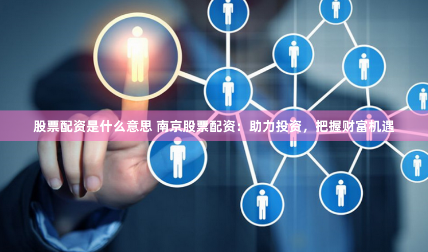 股票配资是什么意思 南京股票配资：助力投资，把握财富机遇