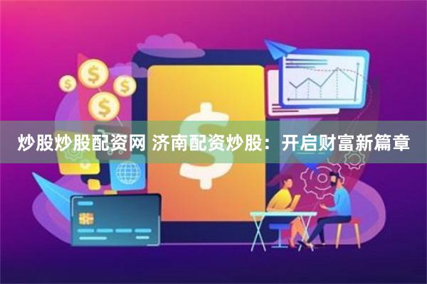 炒股炒股配资网 济南配资炒股：开启财富新篇章