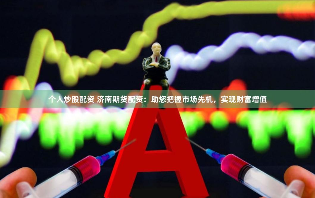 个人炒股配资 济南期货配资：助您把握市场先机，实现财富增值