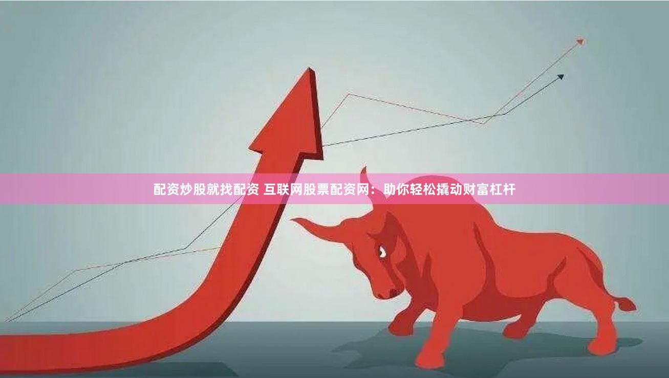 配资炒股就找配资 互联网股票配资网：助你轻松撬动财富杠杆