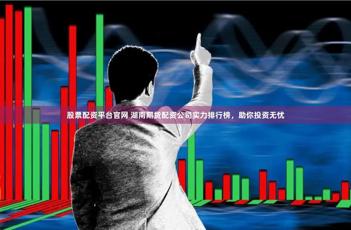 股票配资平台官网 湖南期货配资公司实力排行榜，助你投资无忧