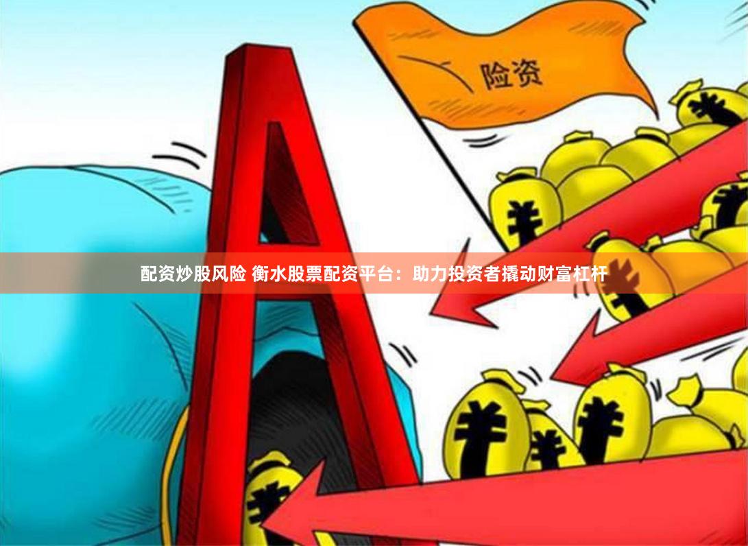 配资炒股风险 衡水股票配资平台：助力投资者撬动财富杠杆